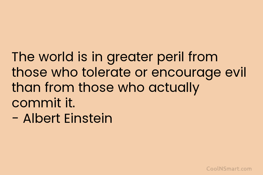 The world is in greater peril from those who tolerate or encourage evil than from those who actually commit it....