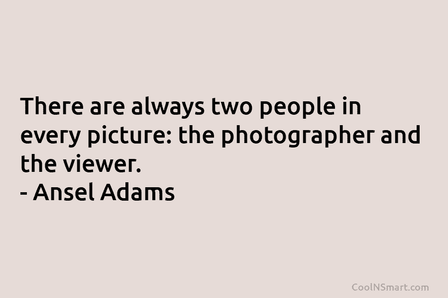 There are always two people in every picture: the photographer and the viewer. – Ansel Adams