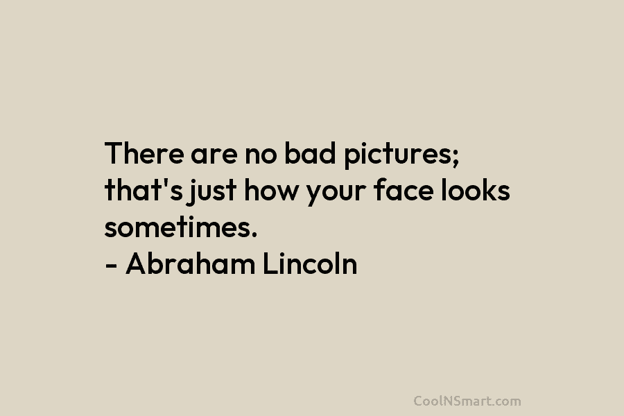 There are no bad pictures; that’s just how your face looks sometimes. – Abraham Lincoln