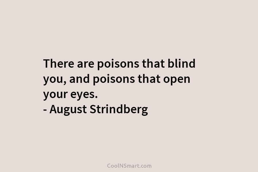 There are poisons that blind you, and poisons that open your eyes. – August Strindberg