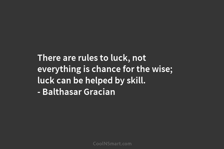 There are rules to luck, not everything is chance for the wise; luck can be helped by skill. – Balthasar...