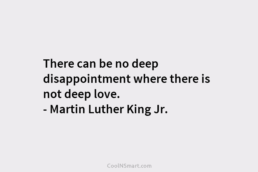 There can be no deep disappointment where there is not deep love. – Martin Luther King Jr.