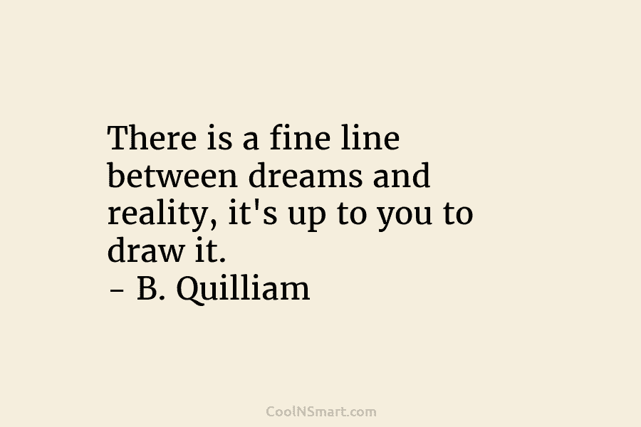 There is a fine line between dreams and reality, it’s up to you to draw it. – B. Quilliam