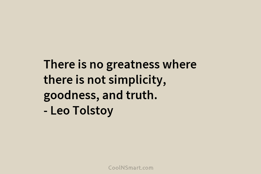 There is no greatness where there is not simplicity, goodness, and truth. – Leo Tolstoy
