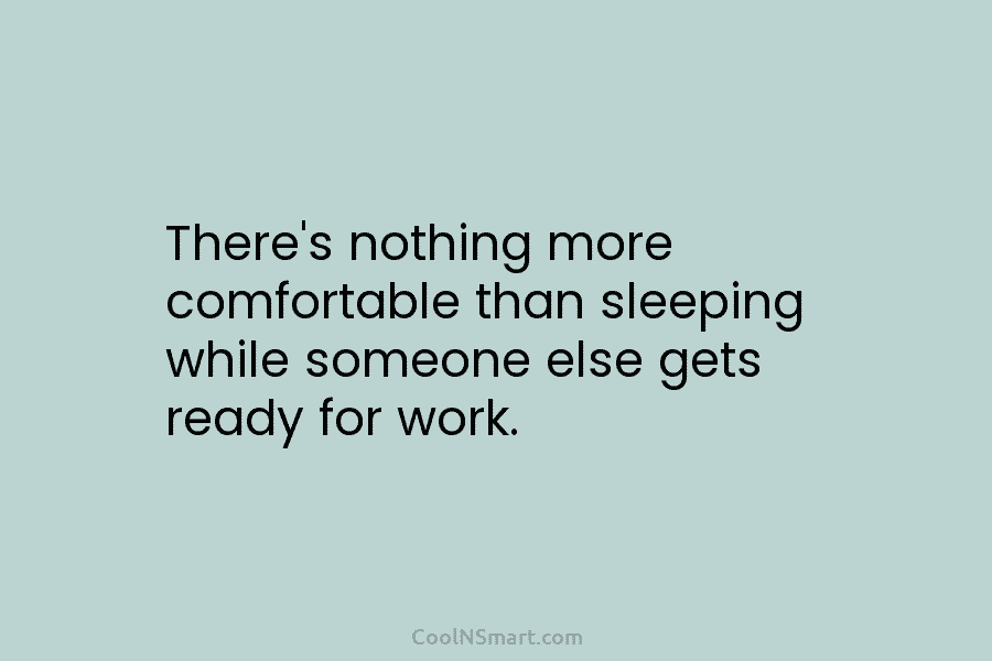 There’s nothing more comfortable than sleeping while someone else gets ready for work.