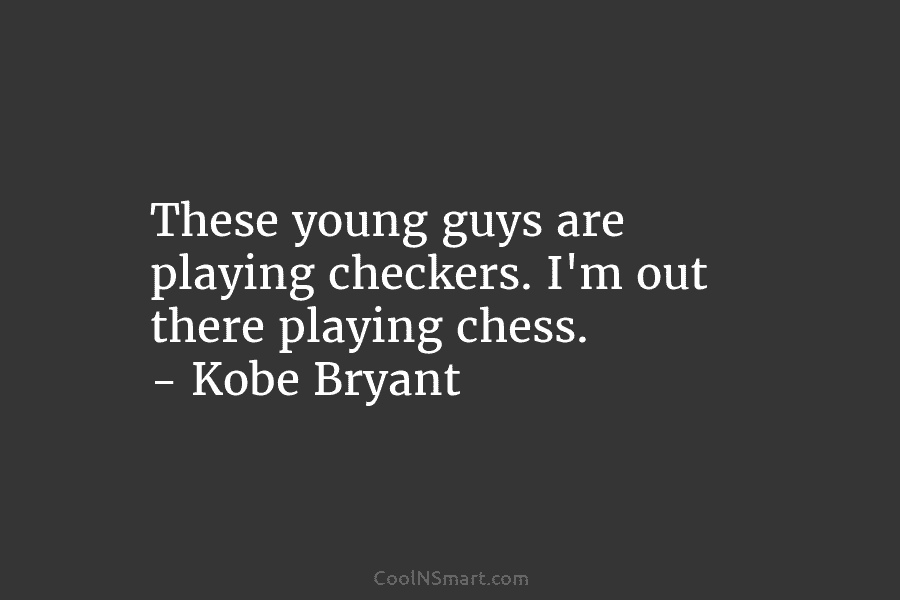 These young guys are playing checkers. I’m out there playing chess. – Kobe Bryant