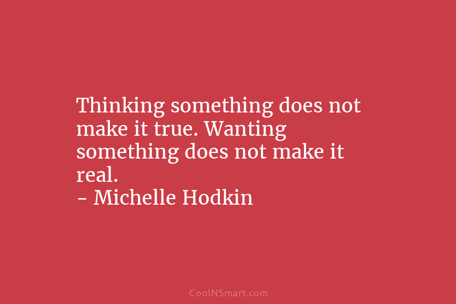 Thinking something does not make it true. Wanting something does not make it real. – Michelle Hodkin