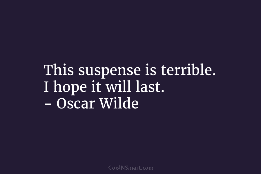 This suspense is terrible. I hope it will last. – Oscar Wilde