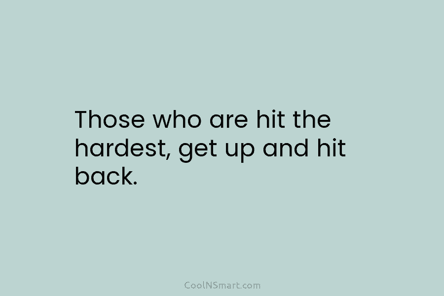 Those who are hit the hardest, get up and hit back.