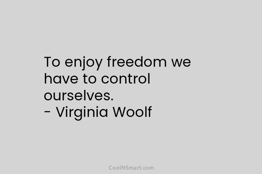 To enjoy freedom we have to control ourselves. – Virginia Woolf
