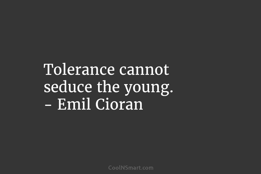 Tolerance cannot seduce the young. – Emil Cioran