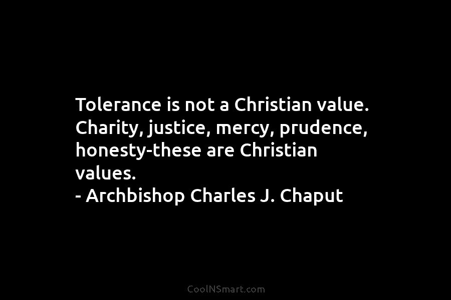 Tolerance is not a Christian value. Charity, justice, mercy, prudence, honesty-these are Christian values. – Archbishop Charles J. Chaput