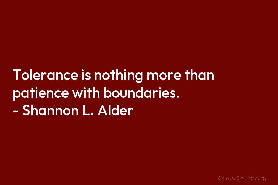 Tolerance is nothing more than patience with boundaries. – Shannon L. Alder
