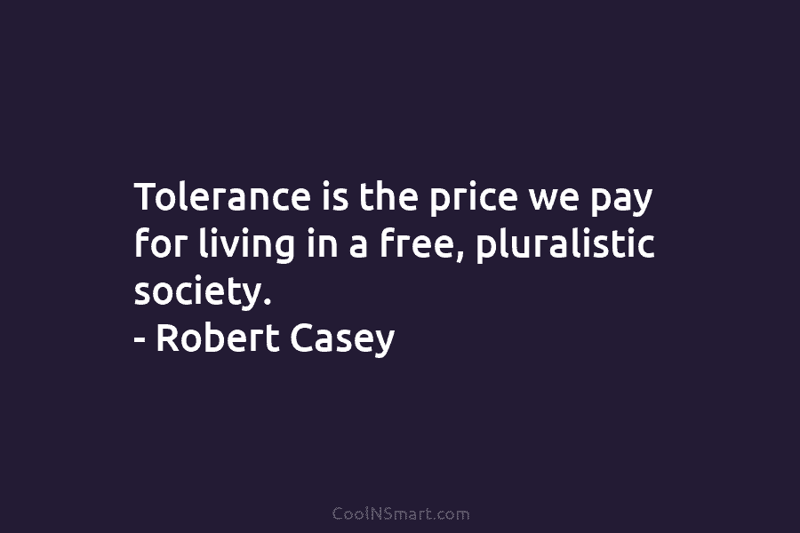 Tolerance is the price we pay for living in a free, pluralistic society. – Robert Casey