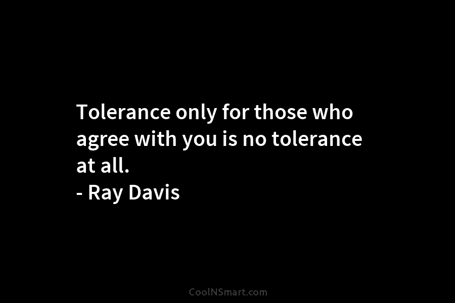 Tolerance only for those who agree with you is no tolerance at all. – Ray...