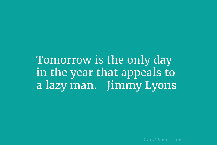 Tomorrow is the only day in the year that appeals to a lazy man. -Jimmy Lyons