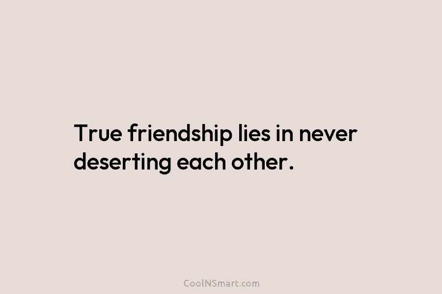 True friendship lies in never deserting each other.