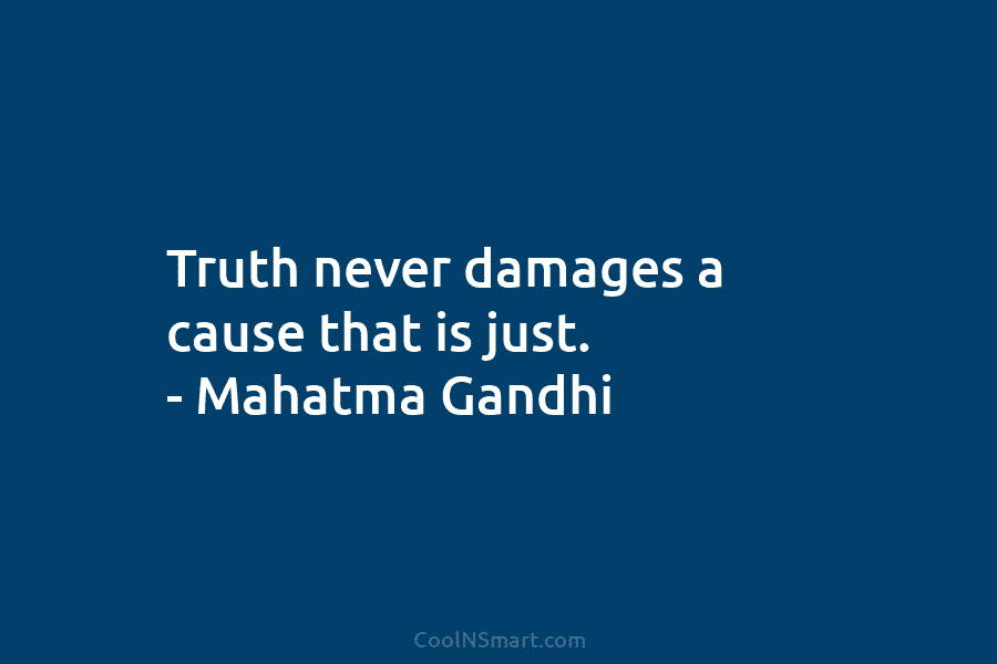Truth never damages a cause that is just. – Mahatma Gandhi