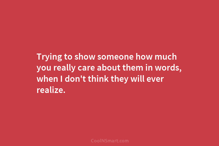 Trying to show someone how much you really care about them in words, when I don’t think they will ever...