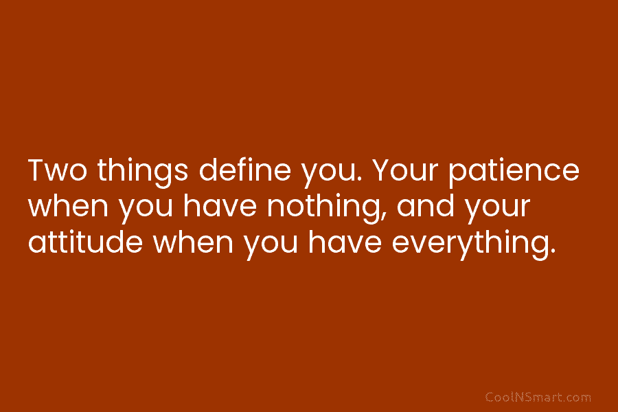 Two things define you. Your patience when you have nothing, and your attitude when you...