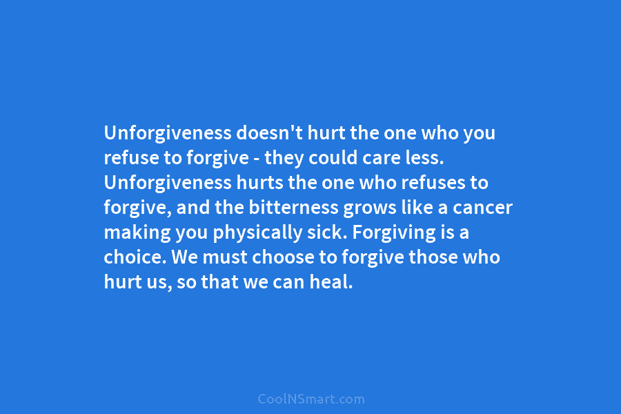 Unforgiveness doesn’t hurt the one who you refuse to forgive – they could care less. Unforgiveness hurts the one who...