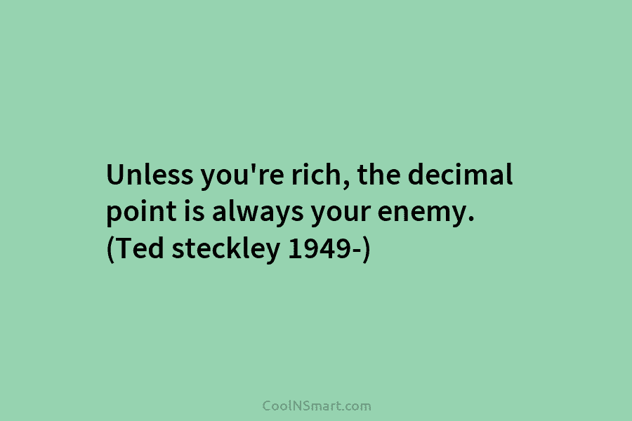 Unless you’re rich, the decimal point is always your enemy. (Ted steckley 1949-)