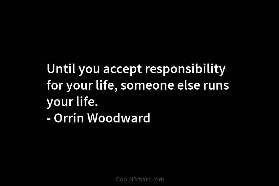Until you accept responsibility for your life, someone else runs your life. – Orrin Woodward