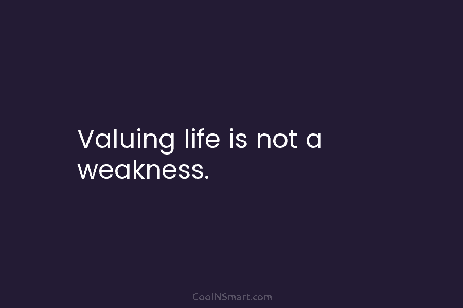 Valuing life is not a weakness.