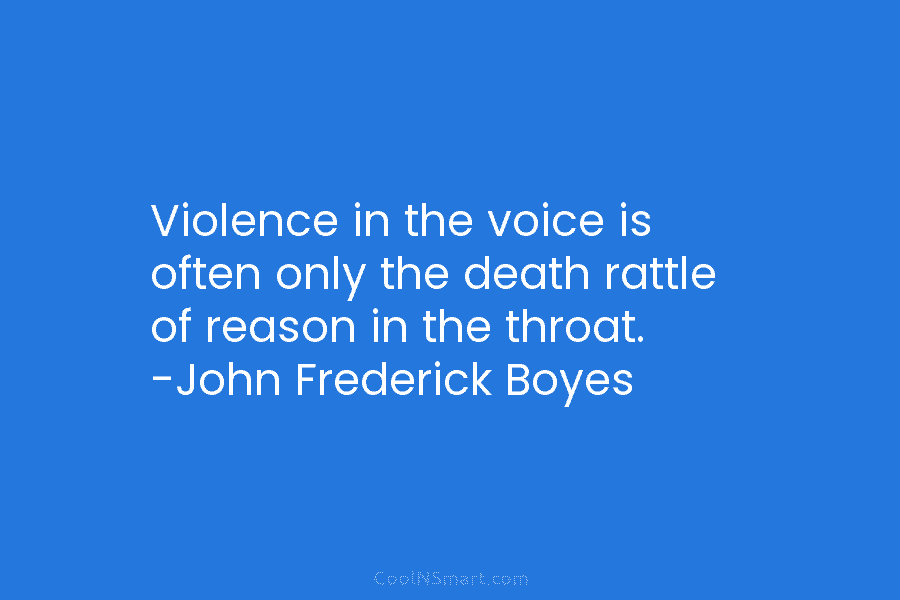 Violence in the voice is often only the death rattle of reason in the throat....