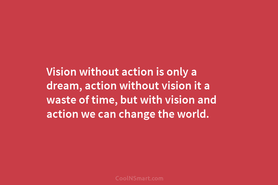 Vision without action is only a dream, action without vision it a waste of time, but with vision and action...
