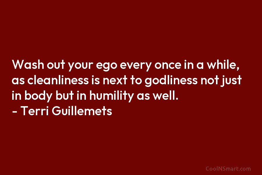 Wash out your ego every once in a while, as cleanliness is next to godliness...