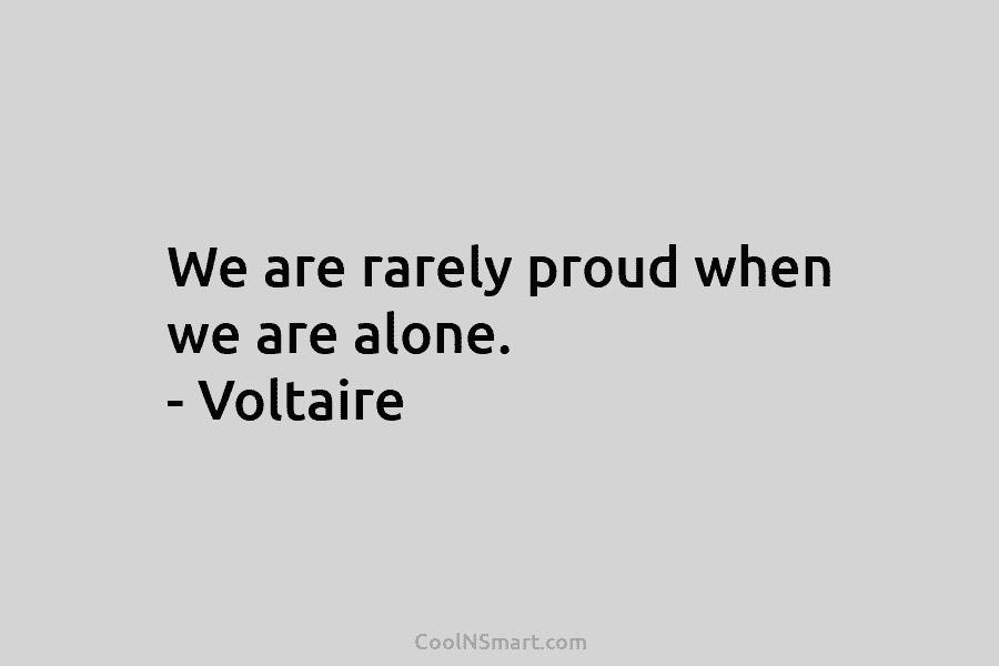 We are rarely proud when we are alone. – Voltaire