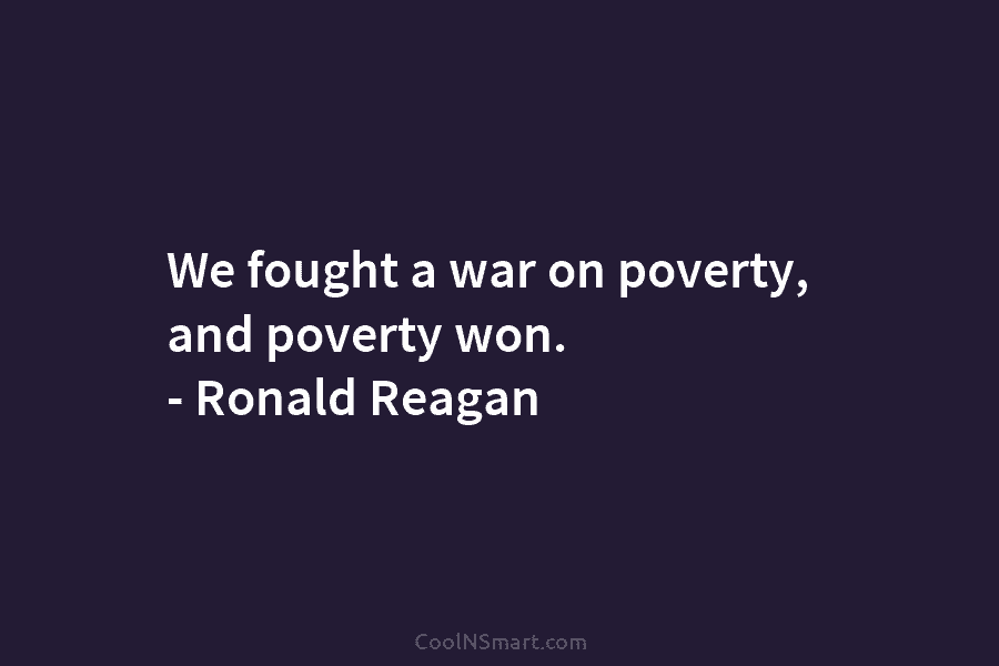 We fought a war on poverty, and poverty won. – Ronald Reagan