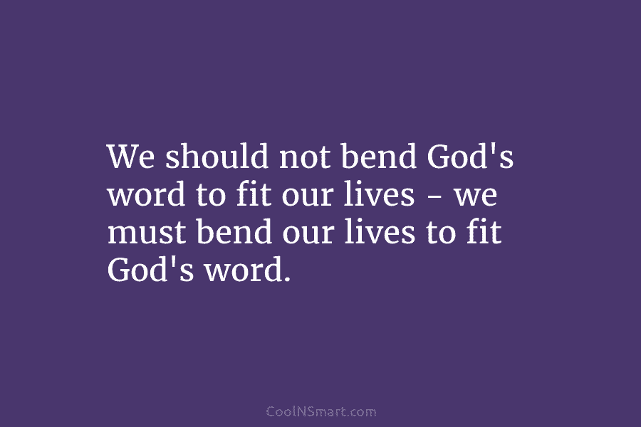 We should not bend God’s word to fit our lives – we must bend our...