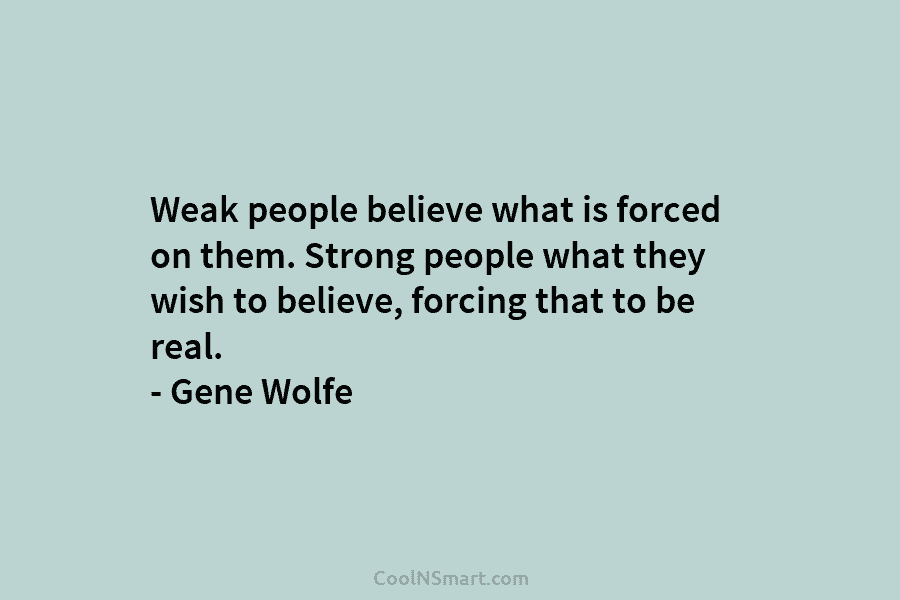 Weak people believe what is forced on them. Strong people what they wish to believe, forcing that to be real....