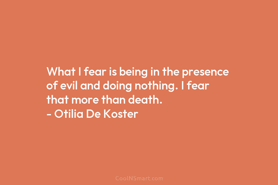 What I fear is being in the presence of evil and doing nothing. I fear that more than death. –...