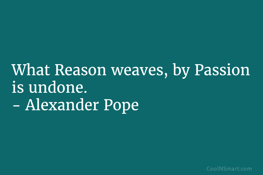 What Reason weaves, by Passion is undone. – Alexander Pope