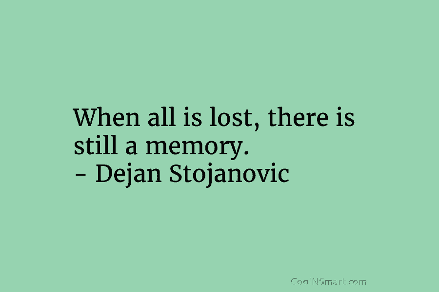 When all is lost, there is still a memory. – Dejan Stojanovic
