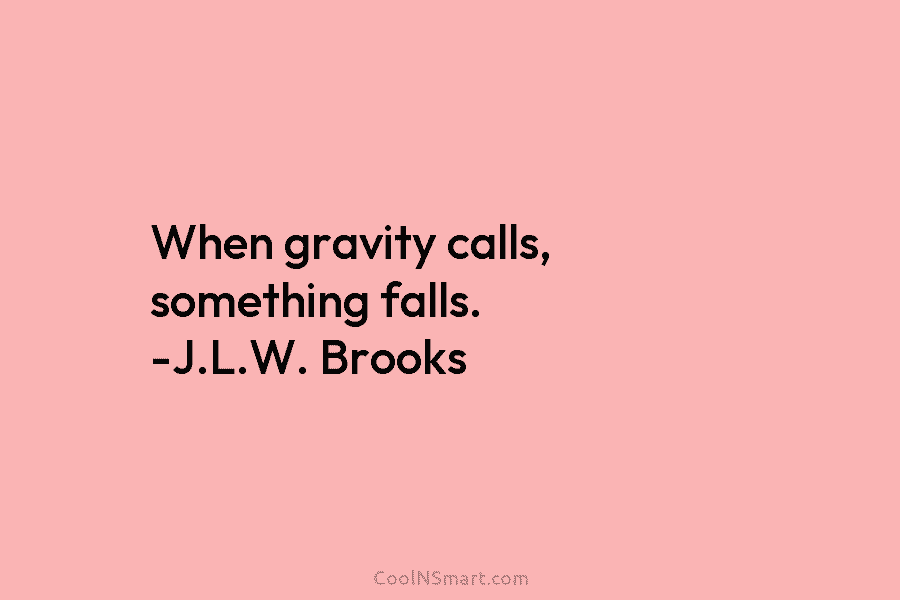 When gravity calls, something falls. -J.L.W. Brooks