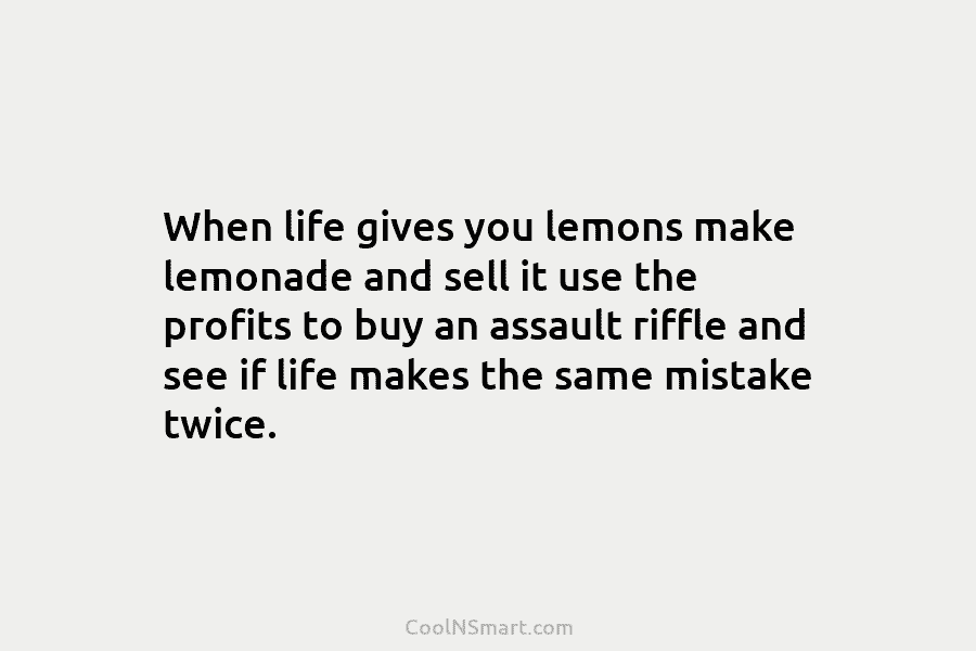 When life gives you lemons make lemonade and sell it use the profits to buy an assault riffle and see...