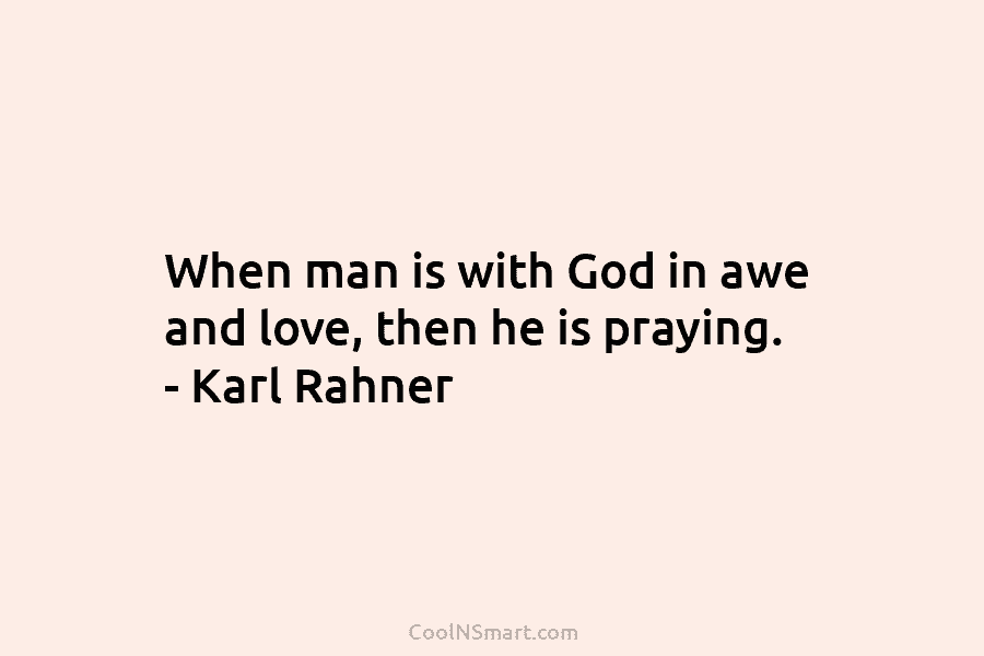 When man is with God in awe and love, then he is praying. – Karl Rahner