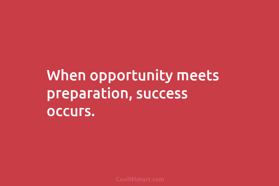 When opportunity meets preparation, success occurs.