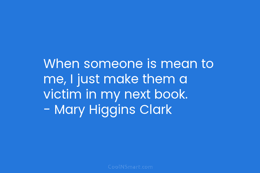 When someone is mean to me, I just make them a victim in my next book. – Mary Higgins Clark