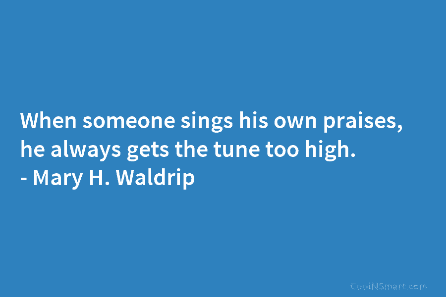 When someone sings his own praises, he always gets the tune too high. – Mary...