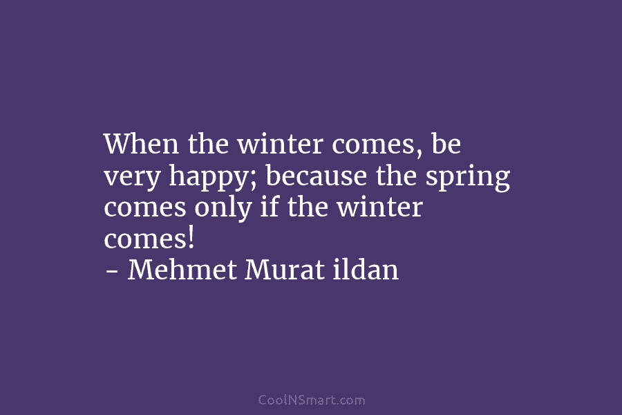 When the winter comes, be very happy; because the spring comes only if the winter comes! – Mehmet Murat ildan