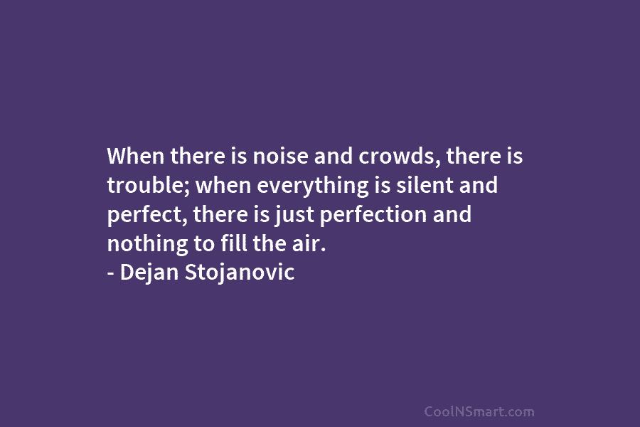 When there is noise and crowds, there is trouble; when everything is silent and perfect,...