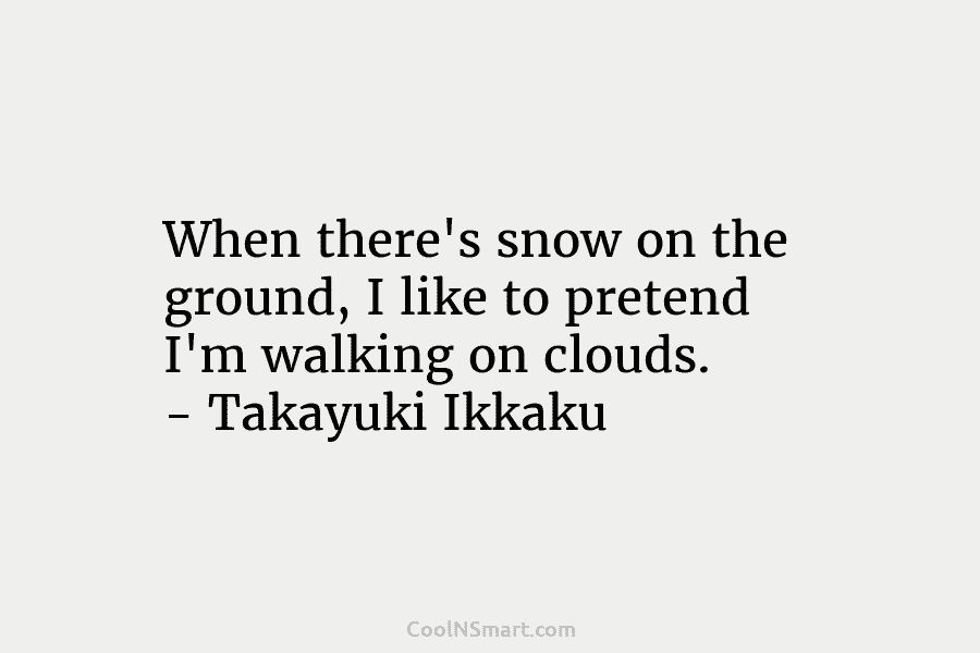 When there’s snow on the ground, I like to pretend I’m walking on clouds. –...
