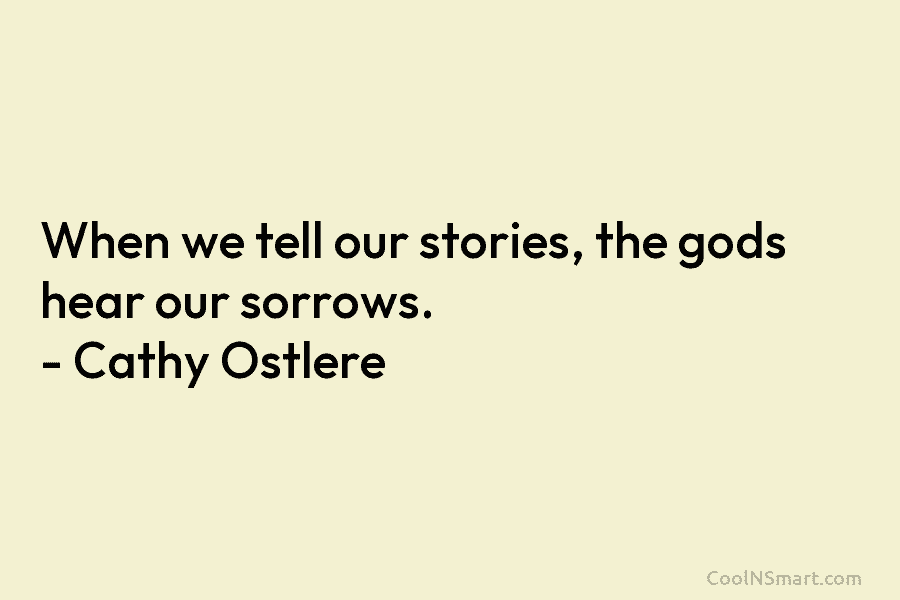 When we tell our stories, the gods hear our sorrows. – Cathy Ostlere