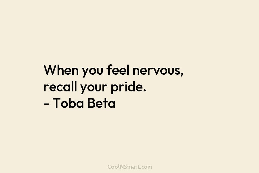 When you feel nervous, recall your pride. – Toba Beta