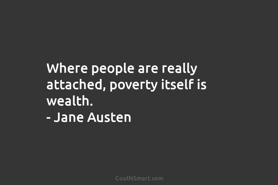 Where people are really attached, poverty itself is wealth. – Jane Austen